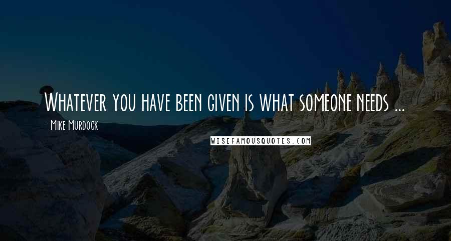 Mike Murdock Quotes: Whatever you have been given is what someone needs ...