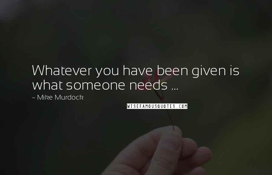 Mike Murdock Quotes: Whatever you have been given is what someone needs ...