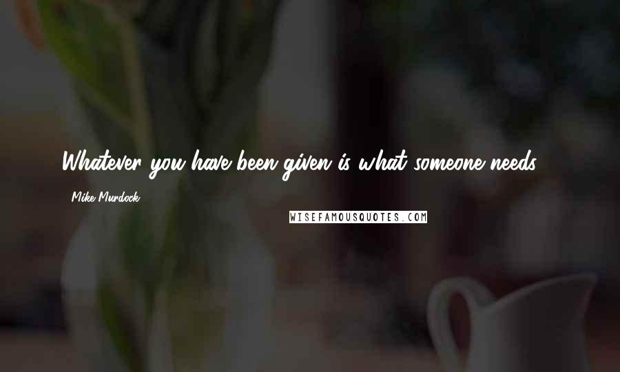 Mike Murdock Quotes: Whatever you have been given is what someone needs ...