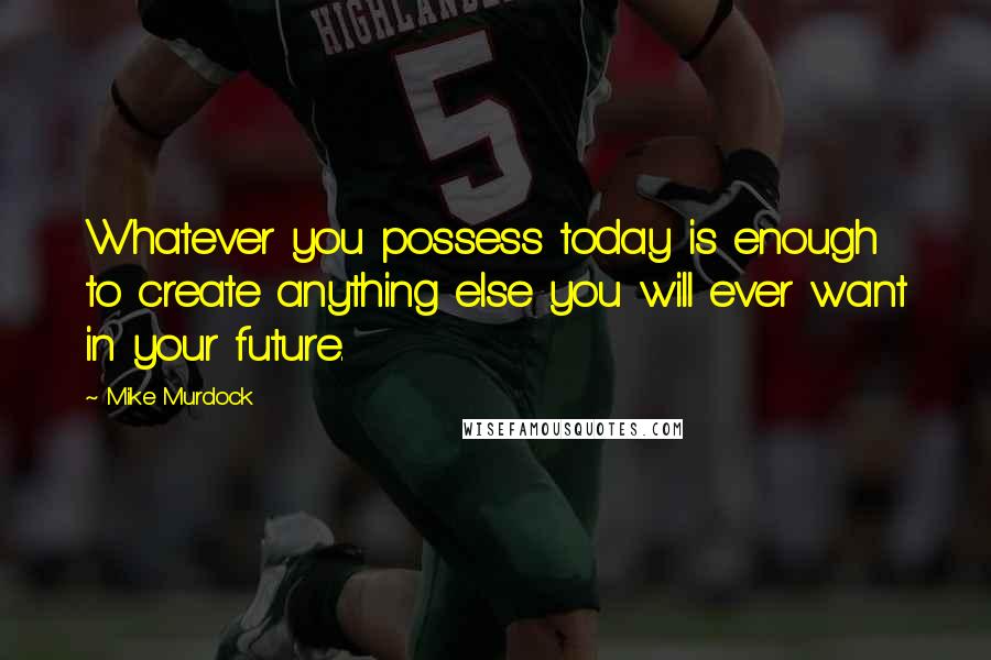 Mike Murdock Quotes: Whatever you possess today is enough to create anything else you will ever want in your future.