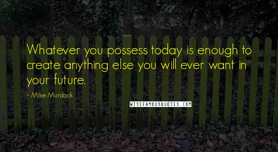 Mike Murdock Quotes: Whatever you possess today is enough to create anything else you will ever want in your future.