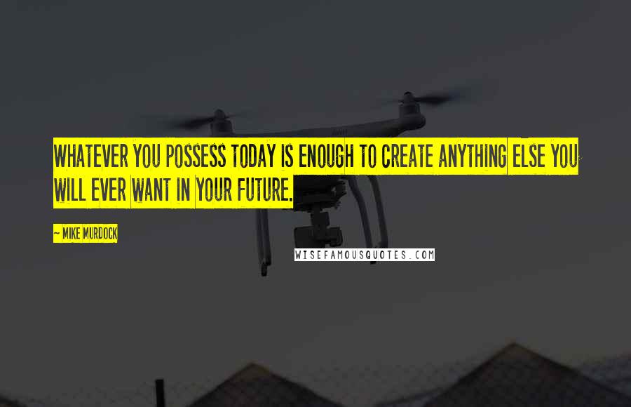 Mike Murdock Quotes: Whatever you possess today is enough to create anything else you will ever want in your future.