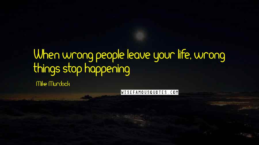 Mike Murdock Quotes: When wrong people leave your life, wrong things stop happening