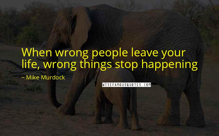 Mike Murdock Quotes: When wrong people leave your life, wrong things stop happening