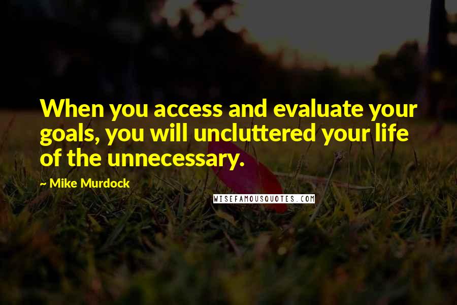 Mike Murdock Quotes: When you access and evaluate your goals, you will uncluttered your life of the unnecessary.