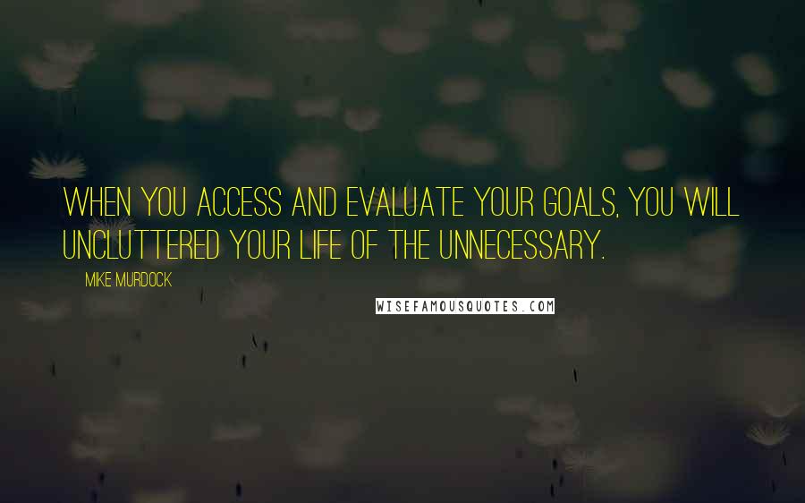 Mike Murdock Quotes: When you access and evaluate your goals, you will uncluttered your life of the unnecessary.