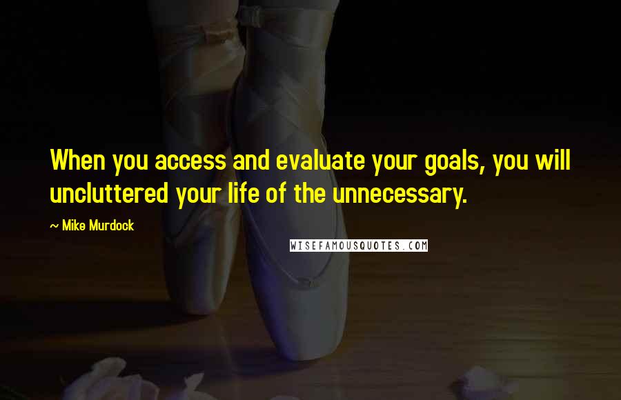 Mike Murdock Quotes: When you access and evaluate your goals, you will uncluttered your life of the unnecessary.