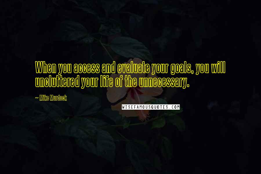 Mike Murdock Quotes: When you access and evaluate your goals, you will uncluttered your life of the unnecessary.