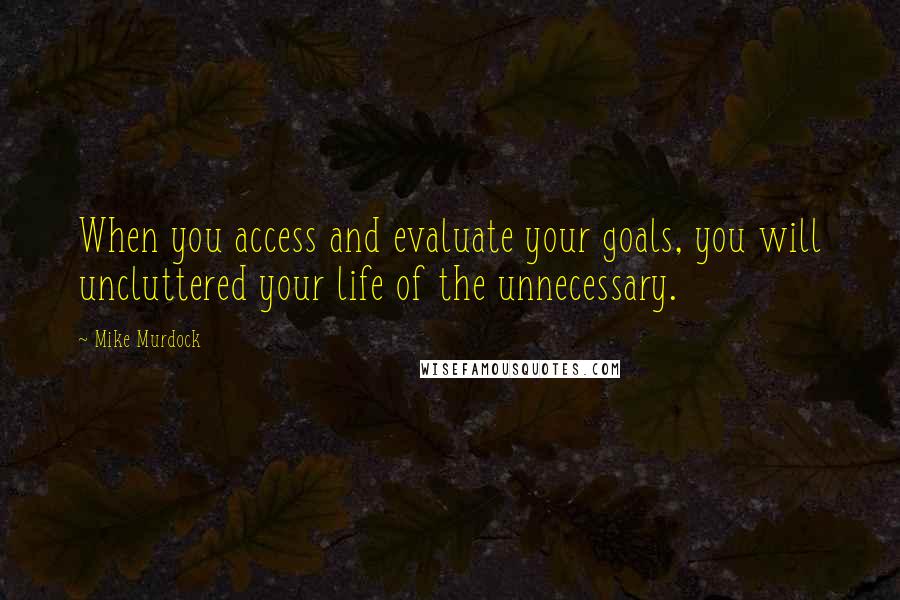 Mike Murdock Quotes: When you access and evaluate your goals, you will uncluttered your life of the unnecessary.