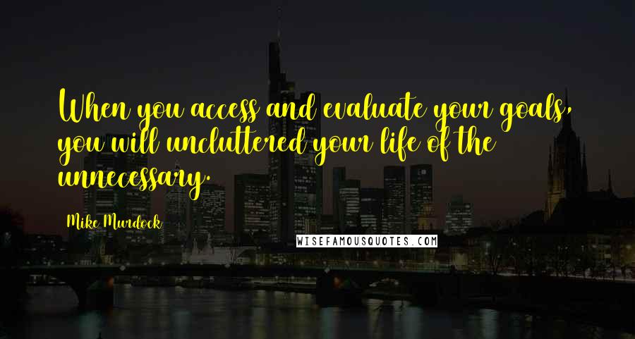 Mike Murdock Quotes: When you access and evaluate your goals, you will uncluttered your life of the unnecessary.