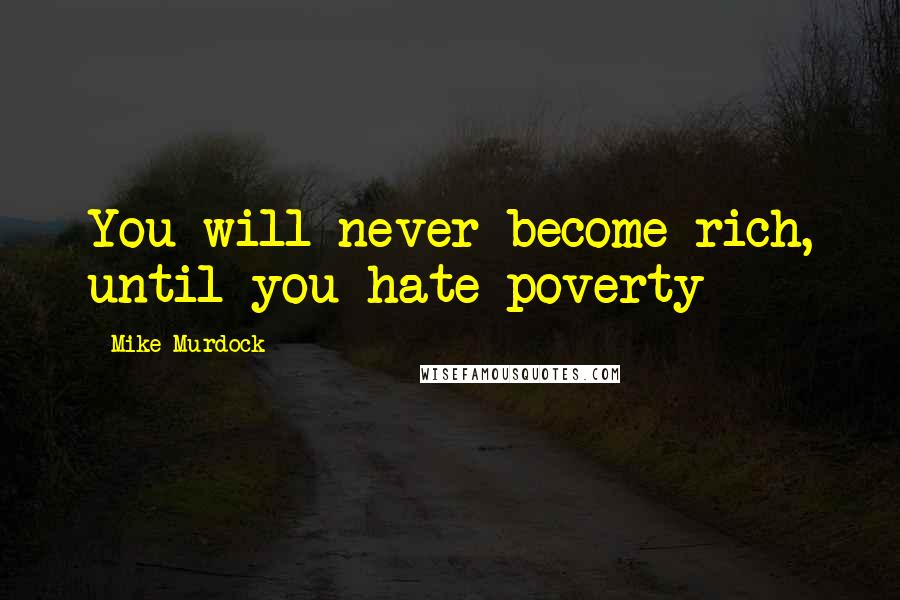 Mike Murdock Quotes: You will never become rich, until you hate poverty