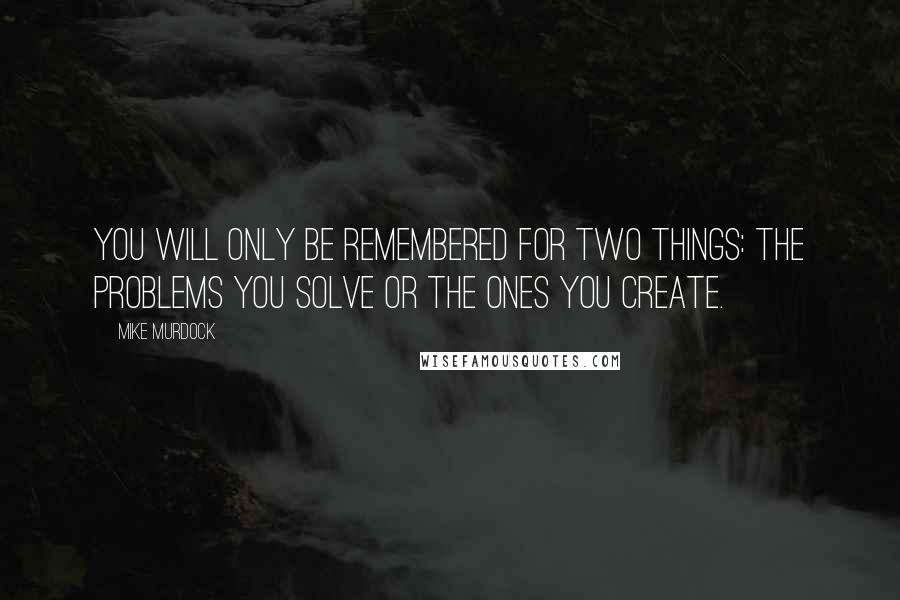 Mike Murdock Quotes: You will only be remembered for two things: the problems you solve or the ones you create.