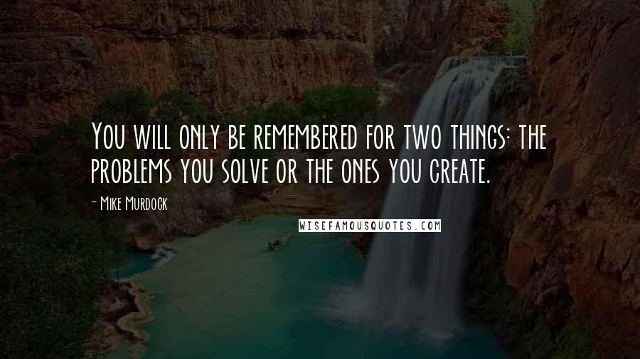 Mike Murdock Quotes: You will only be remembered for two things: the problems you solve or the ones you create.