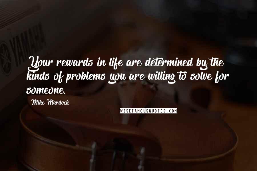 Mike Murdock Quotes: Your rewards in life are determined by the kinds of problems you are willing to solve for someone.