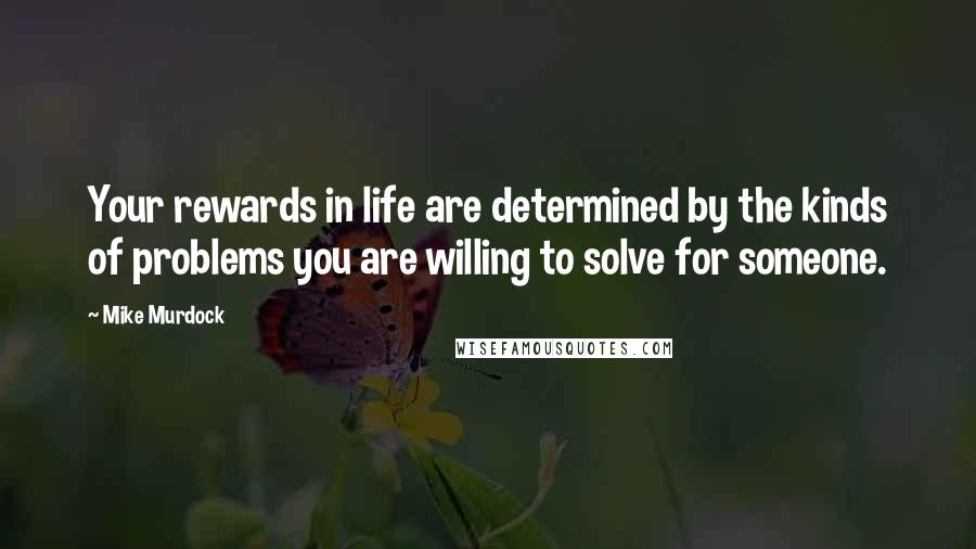 Mike Murdock Quotes: Your rewards in life are determined by the kinds of problems you are willing to solve for someone.