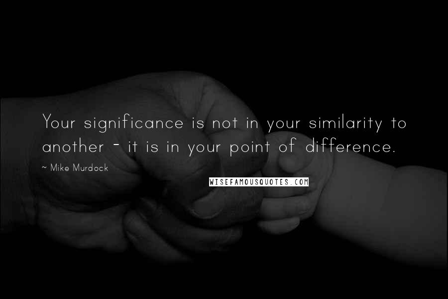 Mike Murdock Quotes: Your significance is not in your similarity to another - it is in your point of difference.