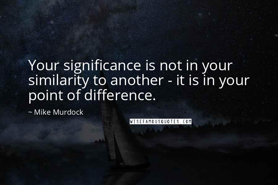 Mike Murdock Quotes: Your significance is not in your similarity to another - it is in your point of difference.