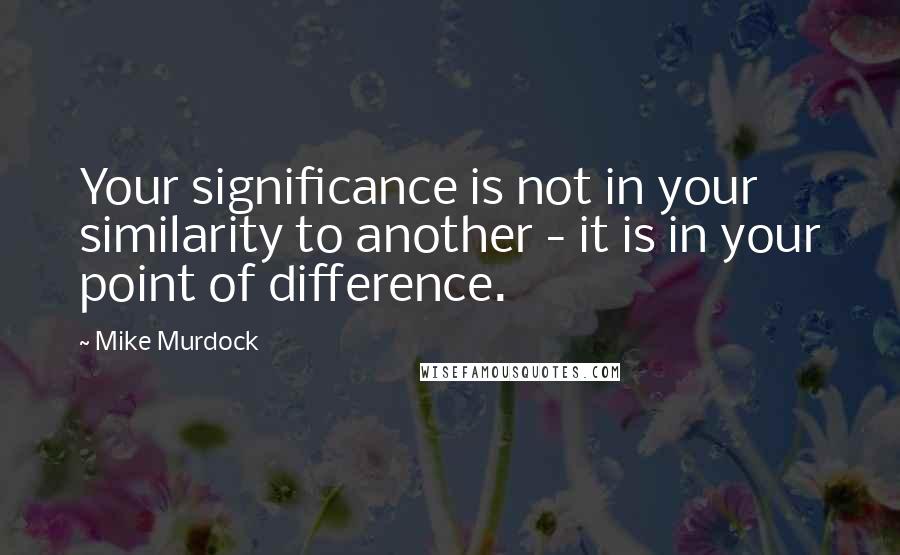 Mike Murdock Quotes: Your significance is not in your similarity to another - it is in your point of difference.