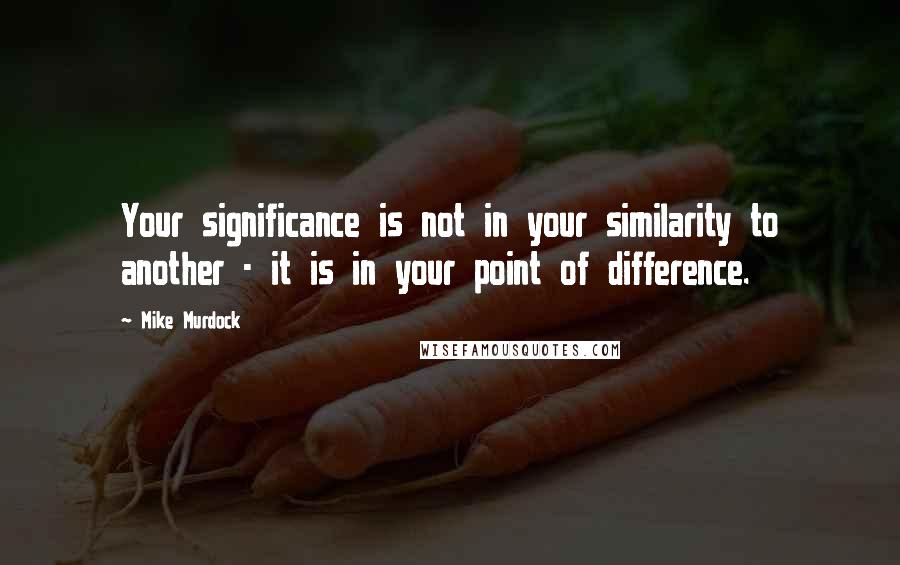 Mike Murdock Quotes: Your significance is not in your similarity to another - it is in your point of difference.