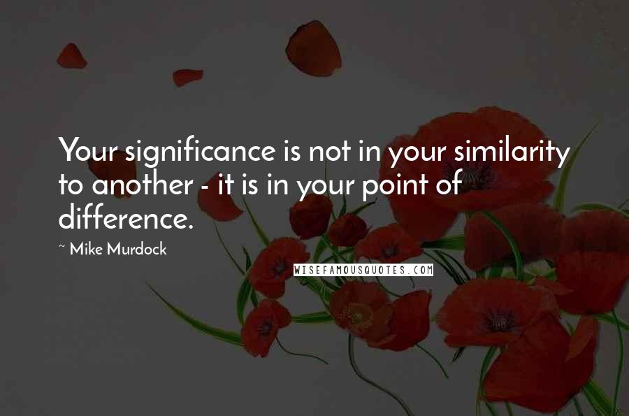 Mike Murdock Quotes: Your significance is not in your similarity to another - it is in your point of difference.