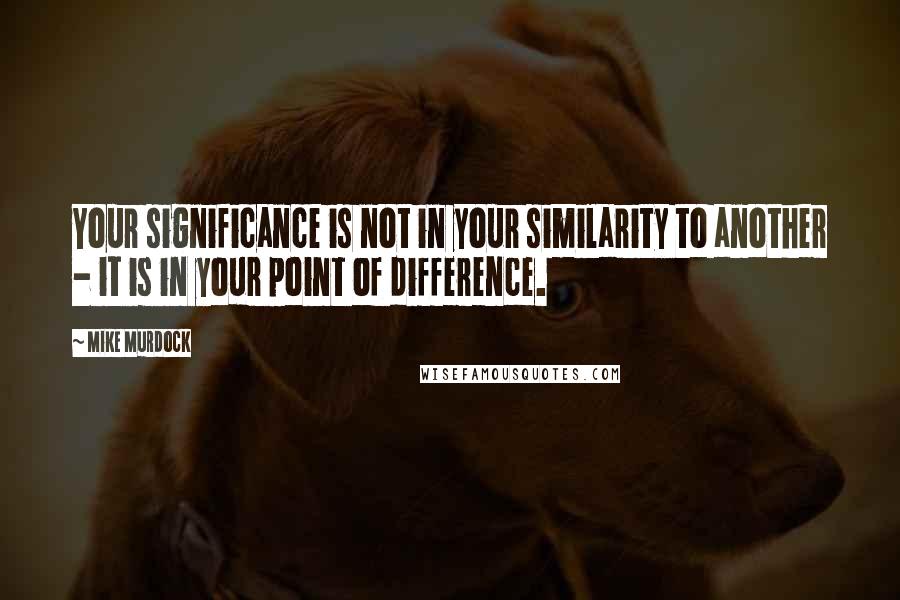 Mike Murdock Quotes: Your significance is not in your similarity to another - it is in your point of difference.