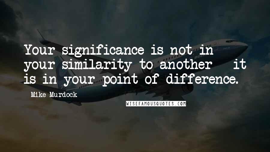 Mike Murdock Quotes: Your significance is not in your similarity to another - it is in your point of difference.