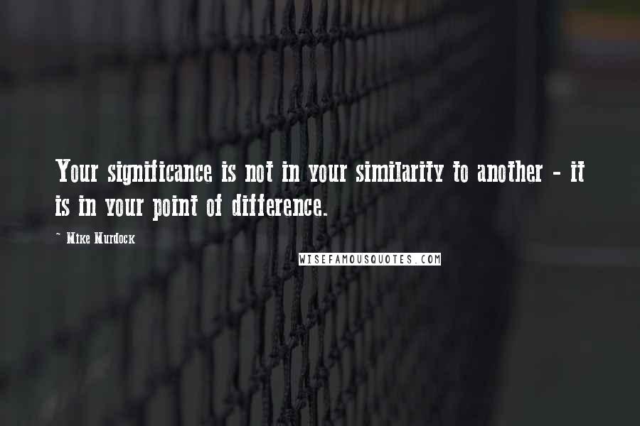 Mike Murdock Quotes: Your significance is not in your similarity to another - it is in your point of difference.