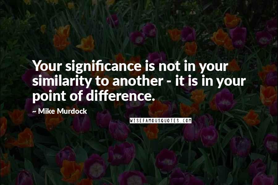 Mike Murdock Quotes: Your significance is not in your similarity to another - it is in your point of difference.
