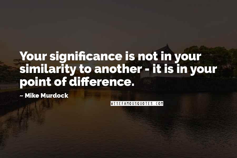 Mike Murdock Quotes: Your significance is not in your similarity to another - it is in your point of difference.