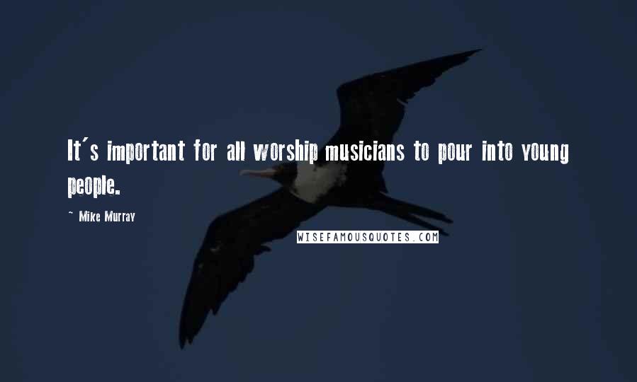 Mike Murray Quotes: It's important for all worship musicians to pour into young people.