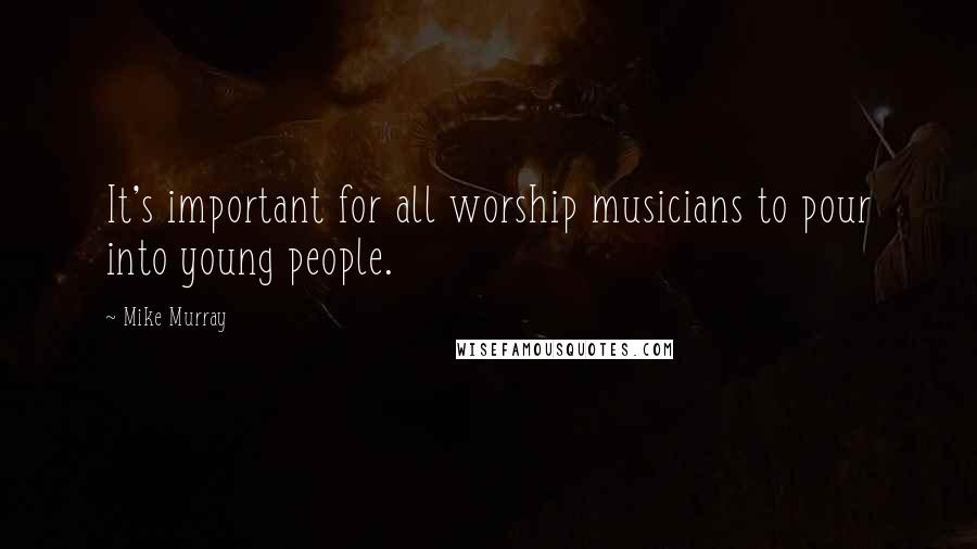 Mike Murray Quotes: It's important for all worship musicians to pour into young people.