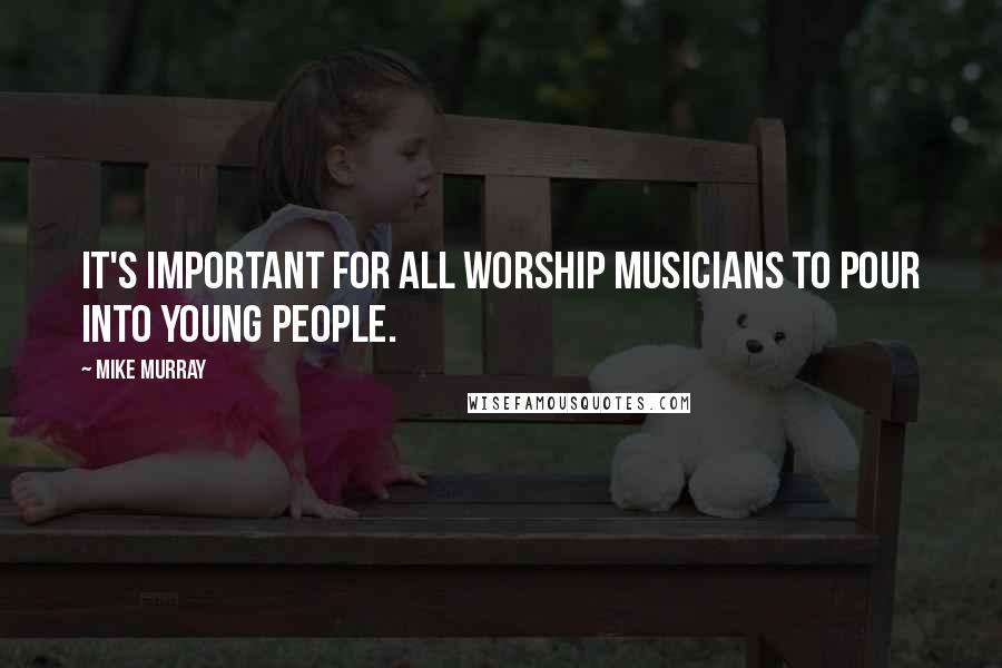 Mike Murray Quotes: It's important for all worship musicians to pour into young people.