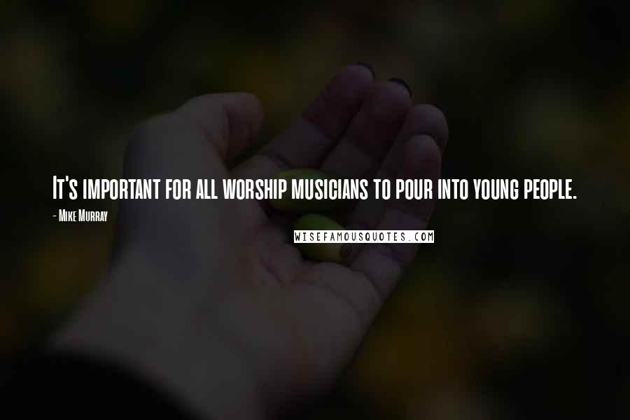 Mike Murray Quotes: It's important for all worship musicians to pour into young people.