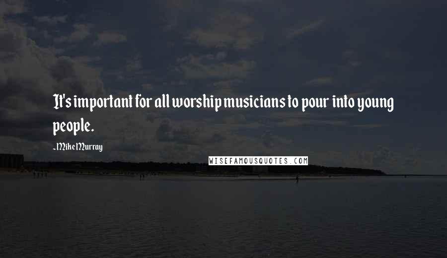 Mike Murray Quotes: It's important for all worship musicians to pour into young people.