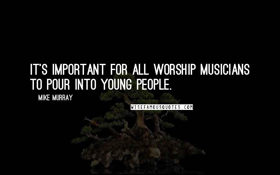 Mike Murray Quotes: It's important for all worship musicians to pour into young people.