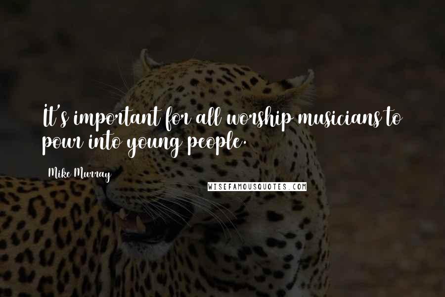 Mike Murray Quotes: It's important for all worship musicians to pour into young people.