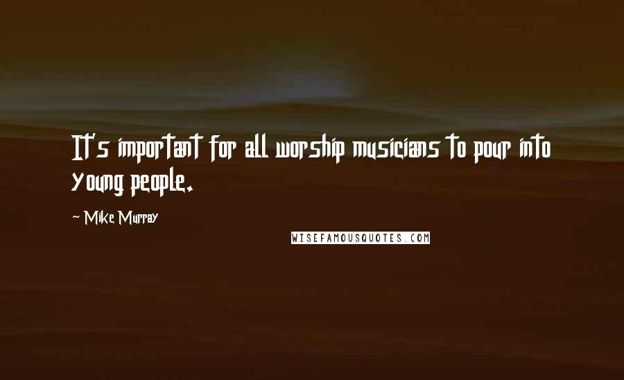 Mike Murray Quotes: It's important for all worship musicians to pour into young people.