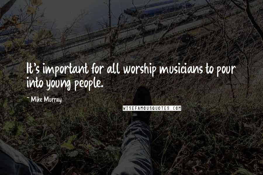 Mike Murray Quotes: It's important for all worship musicians to pour into young people.