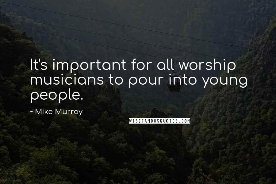 Mike Murray Quotes: It's important for all worship musicians to pour into young people.