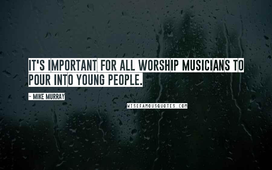 Mike Murray Quotes: It's important for all worship musicians to pour into young people.