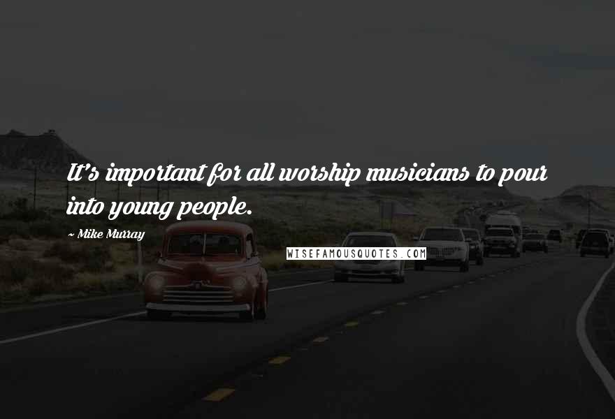 Mike Murray Quotes: It's important for all worship musicians to pour into young people.