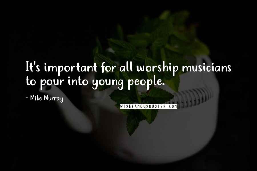 Mike Murray Quotes: It's important for all worship musicians to pour into young people.