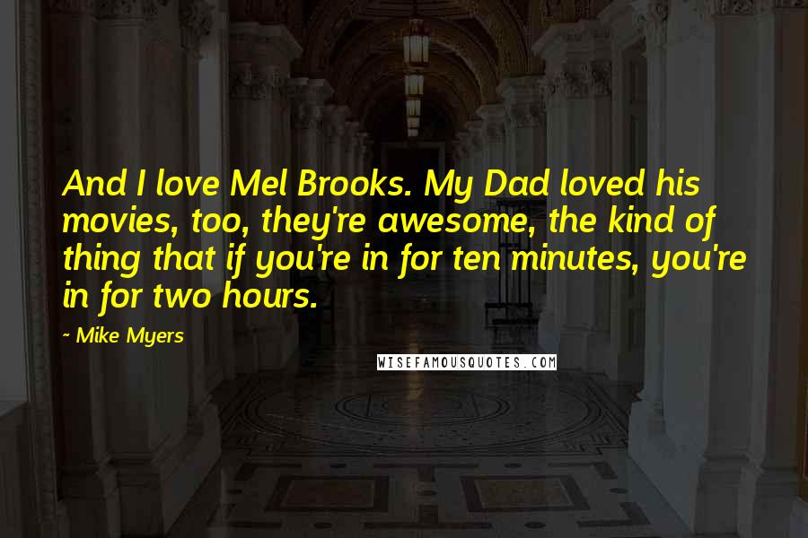 Mike Myers Quotes: And I love Mel Brooks. My Dad loved his movies, too, they're awesome, the kind of thing that if you're in for ten minutes, you're in for two hours.