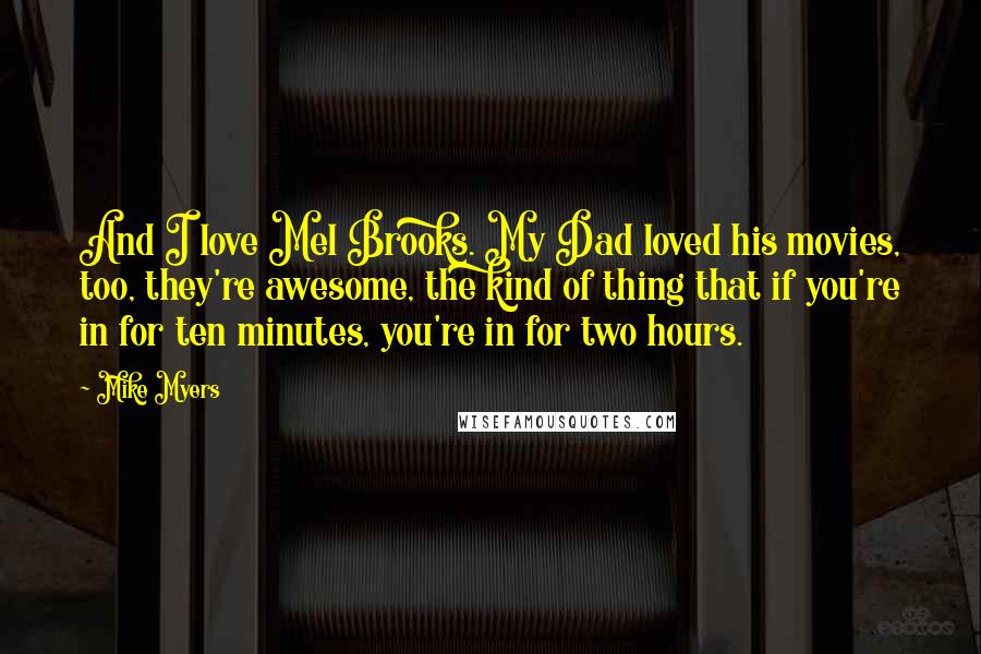 Mike Myers Quotes: And I love Mel Brooks. My Dad loved his movies, too, they're awesome, the kind of thing that if you're in for ten minutes, you're in for two hours.