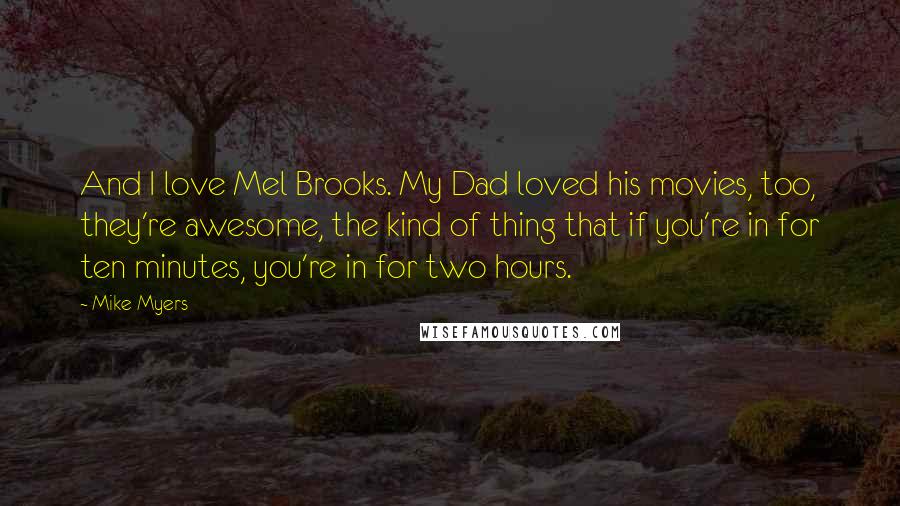 Mike Myers Quotes: And I love Mel Brooks. My Dad loved his movies, too, they're awesome, the kind of thing that if you're in for ten minutes, you're in for two hours.