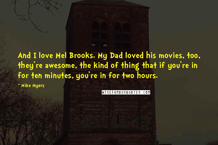 Mike Myers Quotes: And I love Mel Brooks. My Dad loved his movies, too, they're awesome, the kind of thing that if you're in for ten minutes, you're in for two hours.