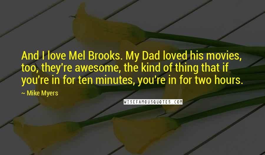 Mike Myers Quotes: And I love Mel Brooks. My Dad loved his movies, too, they're awesome, the kind of thing that if you're in for ten minutes, you're in for two hours.