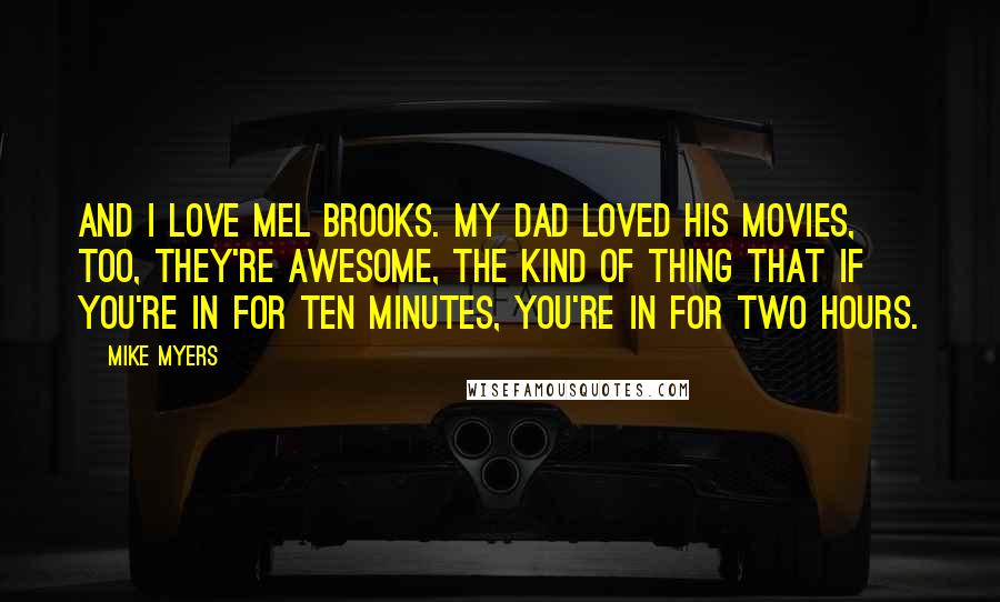 Mike Myers Quotes: And I love Mel Brooks. My Dad loved his movies, too, they're awesome, the kind of thing that if you're in for ten minutes, you're in for two hours.