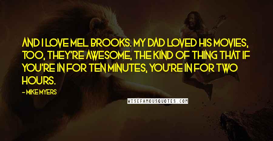 Mike Myers Quotes: And I love Mel Brooks. My Dad loved his movies, too, they're awesome, the kind of thing that if you're in for ten minutes, you're in for two hours.