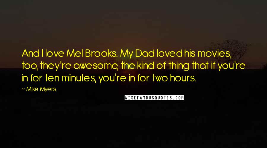 Mike Myers Quotes: And I love Mel Brooks. My Dad loved his movies, too, they're awesome, the kind of thing that if you're in for ten minutes, you're in for two hours.